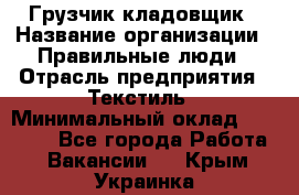 Грузчик-кладовщик › Название организации ­ Правильные люди › Отрасль предприятия ­ Текстиль › Минимальный оклад ­ 26 000 - Все города Работа » Вакансии   . Крым,Украинка